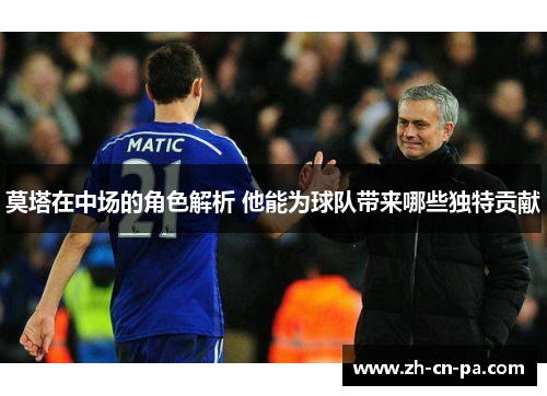 莫塔在中场的角色解析 他能为球队带来哪些独特贡献