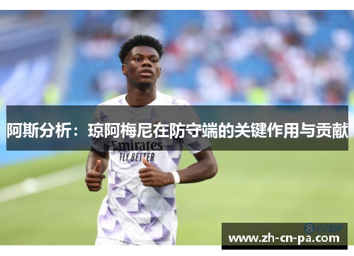 阿斯分析:琼阿梅尼在防守端的关键作用与贡献 阿斯分析:琼阿梅尼在防守端的关键作用与贡献