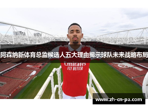 阿森纳新体育总监候选人五大理由揭示球队未来战略布局
