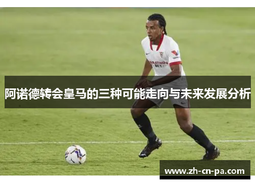 阿诺德转会皇马的三种可能走向与未来发展分析