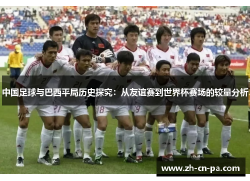中国足球与巴西平局历史探究：从友谊赛到世界杯赛场的较量分析