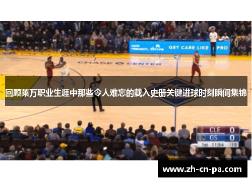 回顾莱万职业生涯中那些令人难忘的载入史册关键进球时刻瞬间集锦