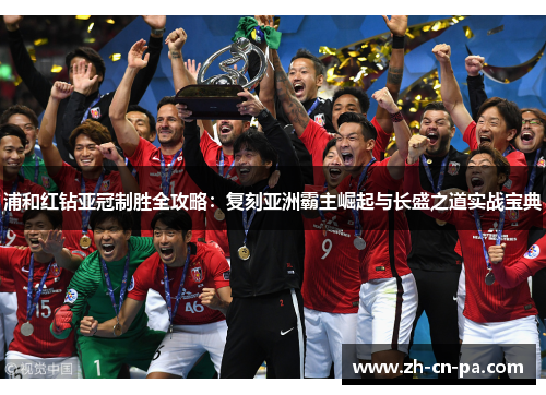 浦和红钻亚冠制胜全攻略：复刻亚洲霸主崛起与长盛之道实战宝典