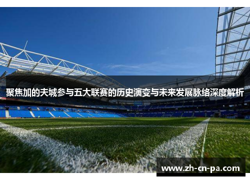 聚焦加的夫城参与五大联赛的历史演变与未来发展脉络深度解析