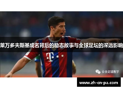 莱万多夫斯基成名背后的励志故事与全球足坛的深远影响