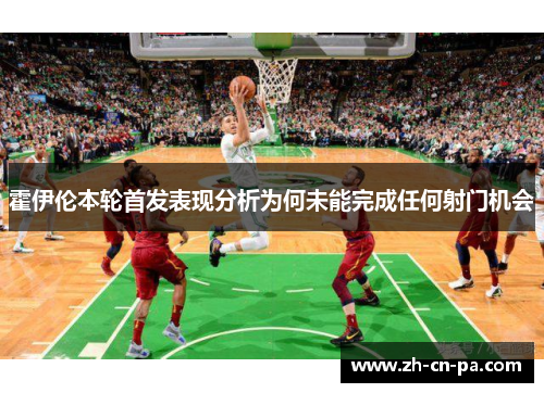 霍伊伦本轮首发表现分析为何未能完成任何射门机会