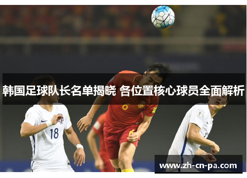 韩国足球队长名单揭晓 各位置核心球员全面解析