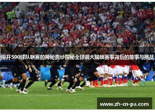 揭开500球队联赛的神秘面纱探秘全球最大规模赛事背后的故事与挑战
