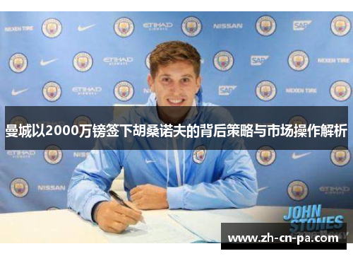 曼城以2000万镑签下胡桑诺夫的背后策略与市场操作解析