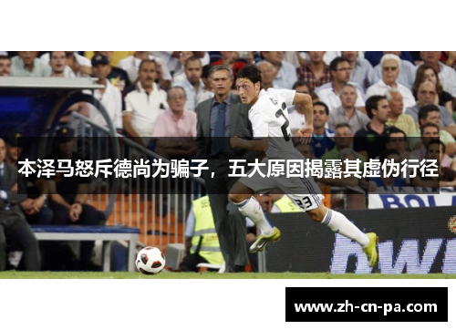 本泽马怒斥德尚为骗子,五大原因揭露其虚伪行径 本泽马怒斥德尚为骗子,五大原因揭露其虚伪行径