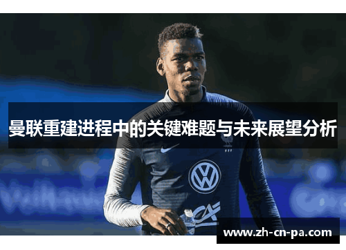 曼联重建进程中的关键难题与未来展望分析