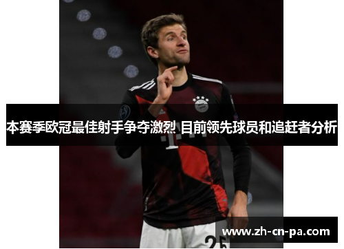 本赛季欧冠最佳射手争夺激烈 目前领先球员和追赶者分析