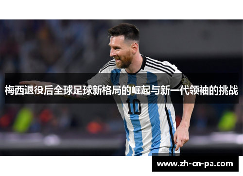 梅西退役后全球足球新格局的崛起与新一代领袖的挑战 梅西退役后全球足球新格局的崛起与新一代领袖的挑战
