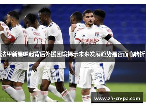 法甲新星崛起背后外援困境揭示未来发展趋势是否面临转折