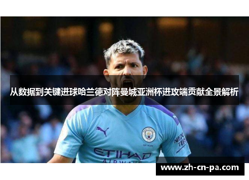 从数据到关键进球哈兰德对阵曼城亚洲杯进攻端贡献全景解析