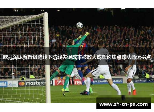 欧冠淘汰赛晋级路线下防线失误成本被放大成舆论焦点球队命运拐点