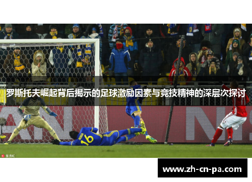 罗斯托夫崛起背后揭示的足球激励因素与竞技精神的深层次探讨