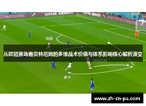 从欧冠赛场看贝林厄姆的多维战术价值与体系影响核心解析演变
