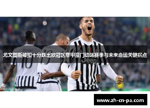 尤文图斯被扣十分跌出欧冠区意甲豪门动荡赛季与未来命运关键拐点