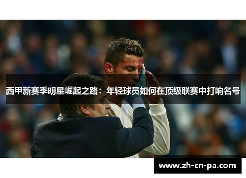 西甲新赛季明星崛起之路：年轻球员如何在顶级联赛中打响名号