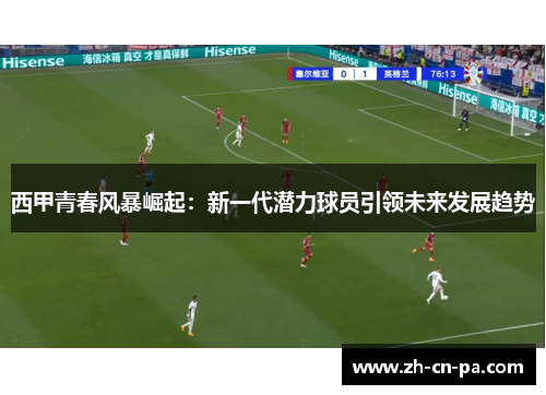 西甲青春风暴崛起：新一代潜力球员引领未来发展趋势