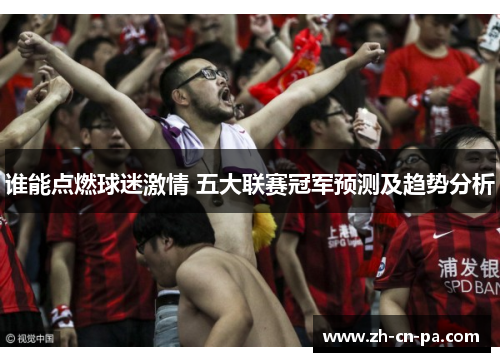 谁能点燃球迷激情 五大联赛冠军预测及趋势分析
