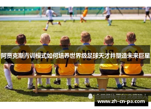 阿贾克斯青训模式如何培养世界级足球天才并塑造未来巨星