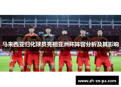 马来西亚归化球员亮相亚洲杯阵容分析及其影响