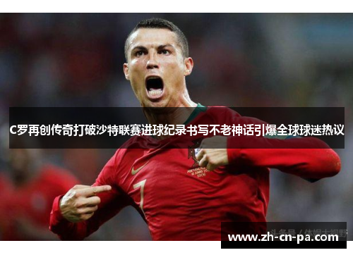 C罗再创传奇打破沙特联赛进球纪录书写不老神话引爆全球球迷热议 C罗再创传奇打破沙特联赛进球纪录书写不老神话引爆全球球迷热议