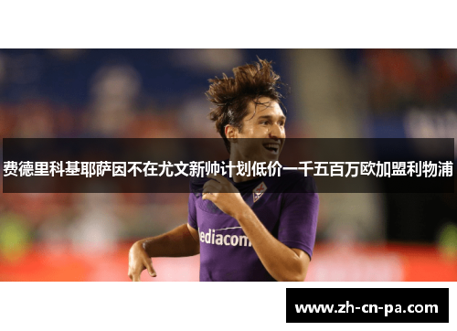 费德里科基耶萨因不在尤文新帅计划低价一千五百万欧加盟利物浦