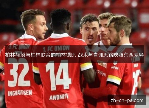 柏林赫塔与柏林联合的柏林德比 战术与青训思路映照东西差异